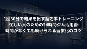 短時間で結果を出す！1回30分の「超効率」24時間ジム活用術