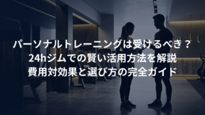 パーソナルトレーニングは受けるべき？24hジムでの賢い利用方法